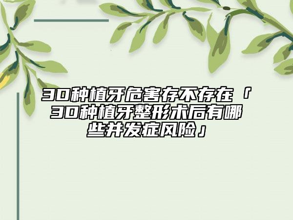 3D种植牙危害存不存在「3D种植牙整形术后有哪些并发症风险」