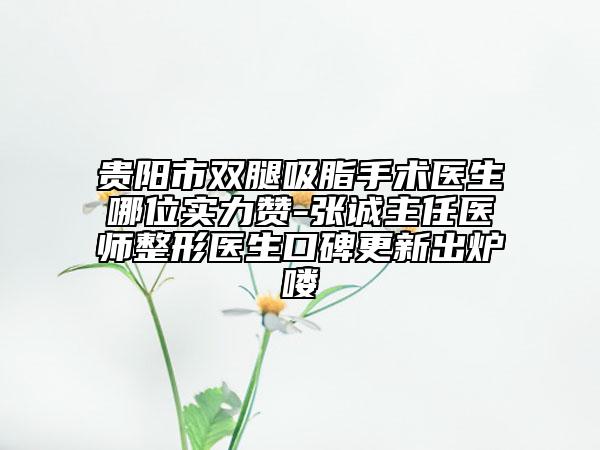 贵阳市双腿吸脂手术医生哪位实力赞-张诚主任医师整形医生口碑更新出炉喽