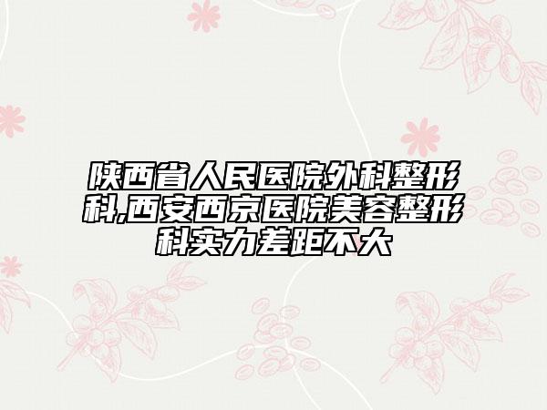 陕西省人民医院外科整形科,西安西京医院美容整形科实力差距不大