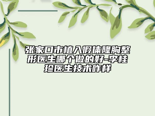 张家口市植入假体隆胸整形医生哪个做的好-李桂珍医生技术咋样