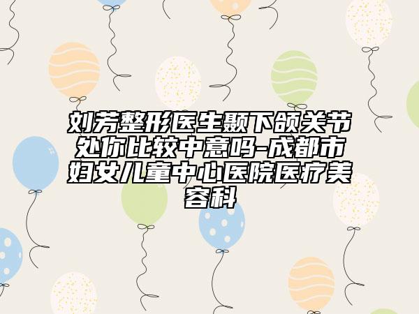 刘芳整形医生颞下颌关节处你比较中意吗-成都市妇女儿童中心医院医疗美容科