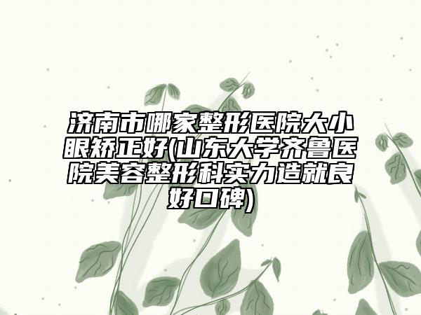 济南市哪家整形医院大小眼矫正好(山东大学齐鲁医院美容整形科实力造就良好口碑)