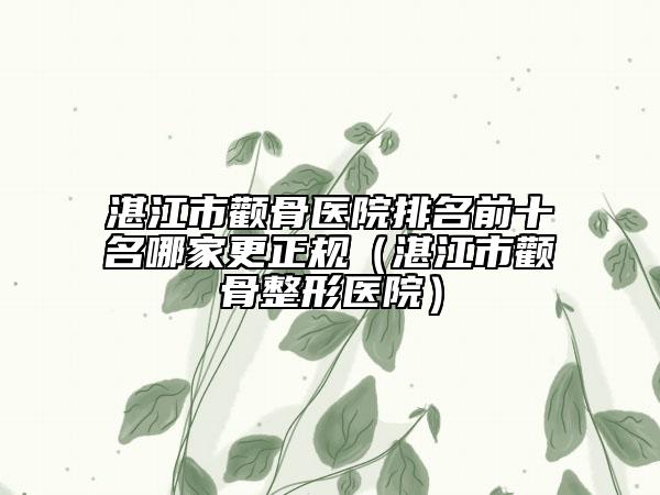 湛江市颧骨医院排名前十名哪家更正规（湛江市颧骨整形医院）