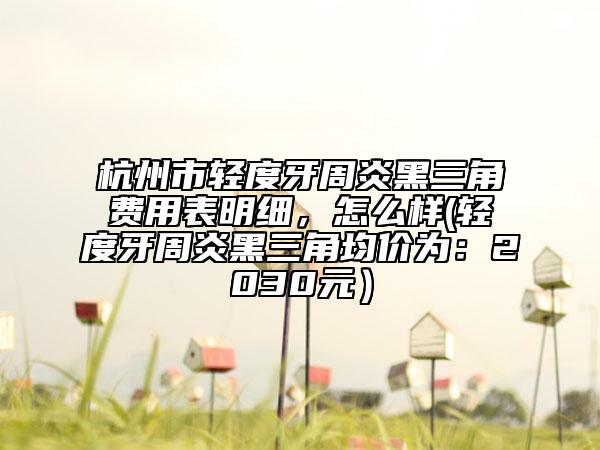 杭州市轻度牙周炎黑三角费用表明细，怎么样(轻度牙周炎黑三角均价为：2030元）