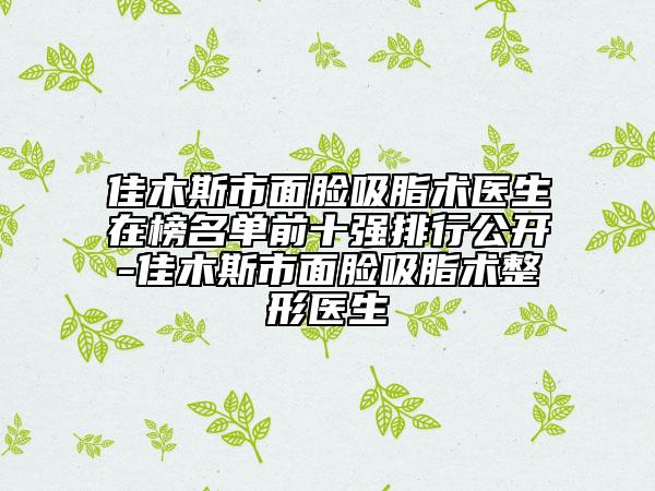 佳木斯市面脸吸脂术医生在榜名单前十强排行公开-佳木斯市面脸吸脂术整形医生