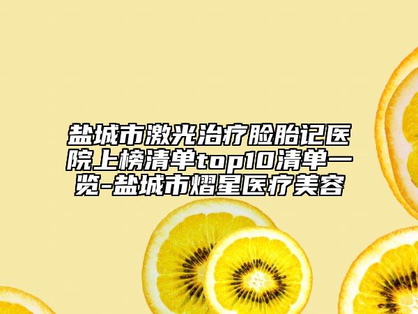 盐城市激光治疗脸胎记医院上榜清单top10清单一览-盐城市熠星医疗美容