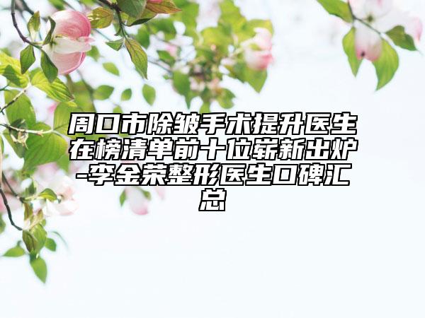 周口市除皱手术提升医生在榜清单前十位崭新出炉-李金荣整形医生口碑汇总
