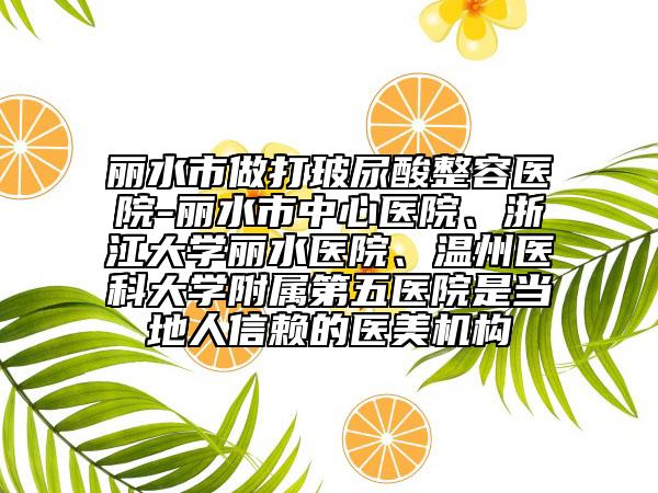 丽水市做打玻尿酸整容医院-丽水市中心医院、浙江大学丽水医院、温州医科大学附属第五医院是当地人信赖的医美机构