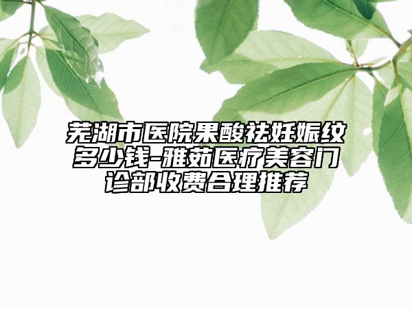 芜湖市医院果酸祛妊娠纹多少钱-雅茹医疗美容门诊部收费合理推荐