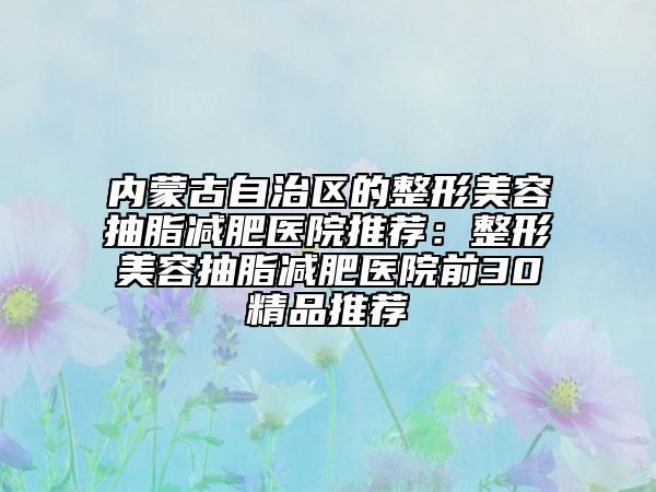 内蒙古自治区的整形美容抽脂减肥医院推荐：整形美容抽脂减肥医院前30精品推荐
