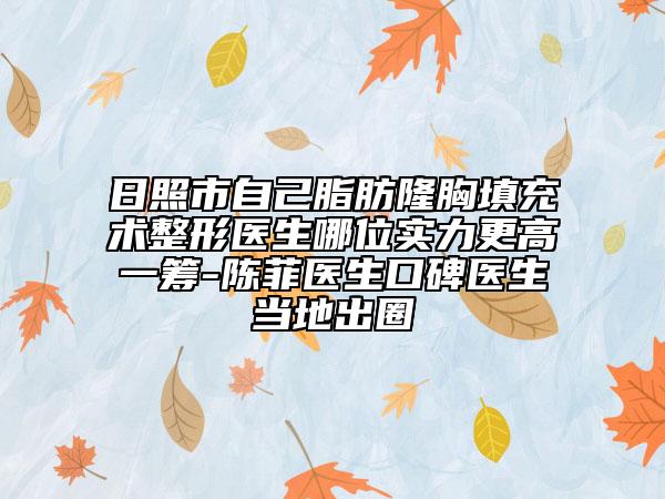 日照市自己脂肪隆胸填充术整形医生哪位实力更高一筹-陈菲医生口碑医生当地出圈