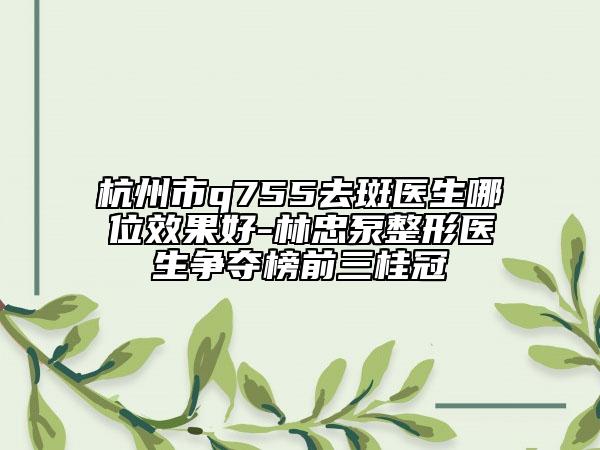 杭州市q755去斑医生哪位效果好-林忠泵整形医生争夺榜前三桂冠