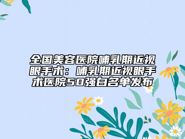 全国美容医院哺乳期近视眼手术：哺乳期近视眼手术医院50强白名单发布