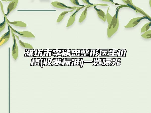 潍坊市李储忠整形医生价格(收费标准)一览曝光