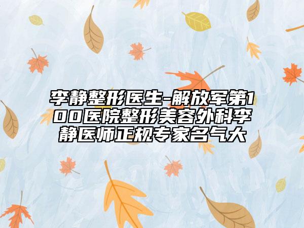 李静整形医生-解放军第100医院整形美容外科李静医师正规专家名气大