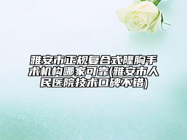 雅安市正规复合式隆胸手术机构哪家可靠(雅安市人民医院技术口碑不错)