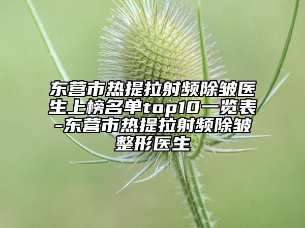 东营市热提拉射频除皱医生上榜名单top10一览表-东营市热提拉射频除皱整形医生