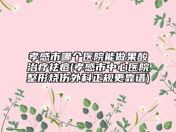 孝感市哪个医院能做果酸治疗祛痘(孝感市中心医院整形烧伤外科正规更靠谱)