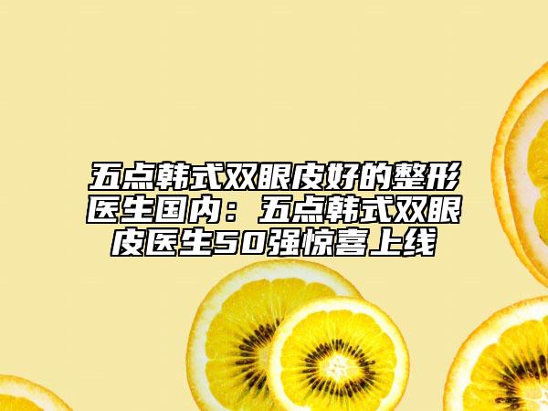 五点韩式双眼皮好的整形医生国内：五点韩式双眼皮医生50强惊喜上线