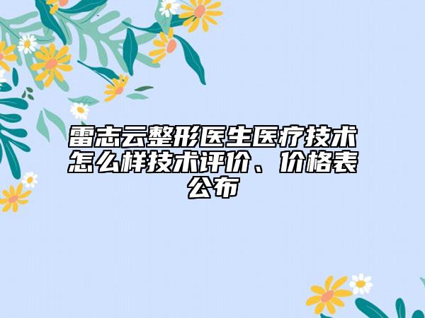 雷志云整形医生医疗技术怎么样技术评价、价格表公布