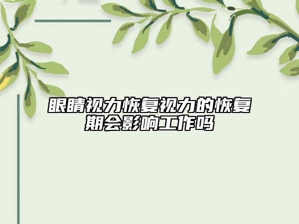 眼睛视力恢复视力的恢复期会影响工作吗