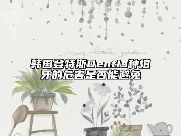 韩国登特斯Dentis种植牙的危害是否能避免
