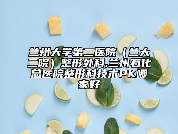 兰州大学第二医院（兰大二院）整形外科,兰州石化总医院整形科技术PK哪家好
