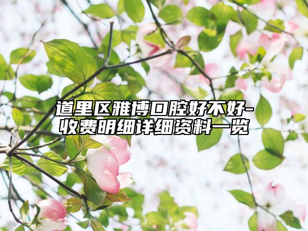 道里区雅博口腔好不好-收费明细详细资料一览
