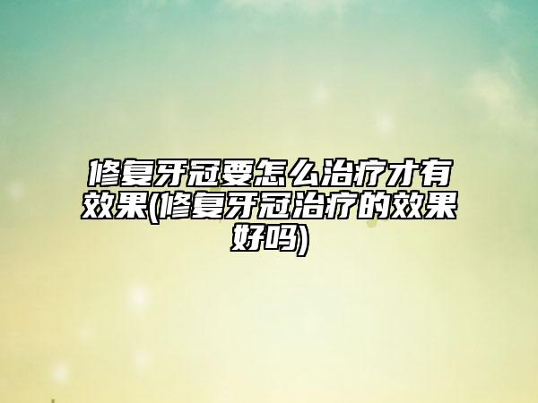 修复牙冠要怎么治疗才有效果(修复牙冠治疗的效果好吗)