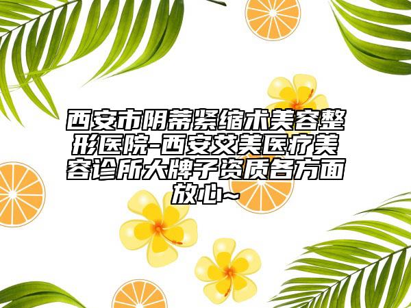 西安市阴蒂紧缩术美容整形医院-西安艾美医疗美容诊所大牌子资质各方面放心~