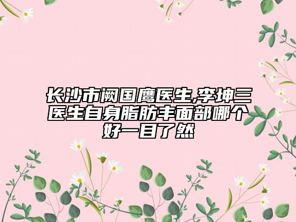 长沙市阙国鹰医生,李坤三医生自身脂肪丰面部哪个好一目了然