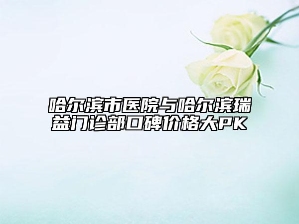 哈尔滨市医院与哈尔滨瑞益门诊部口碑价格大PK