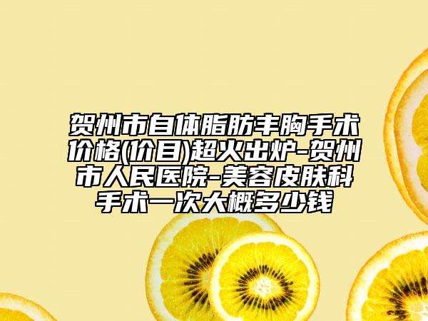 贺州市自体脂肪丰胸手术价格(价目)超火出炉-贺州市人民医院-美容皮肤科手术一次大概多少钱