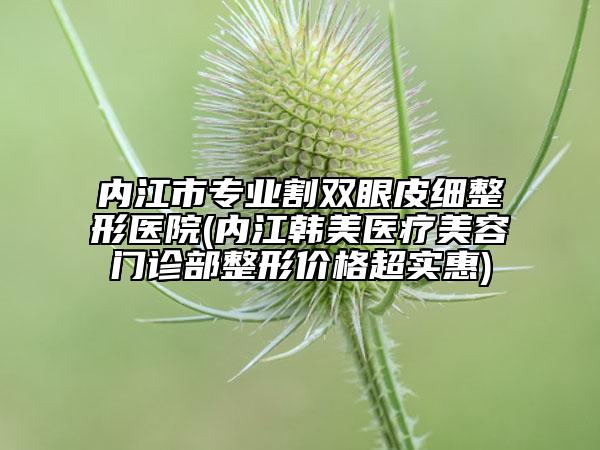 内江市专业割双眼皮细整形医院(内江韩美医疗美容门诊部整形价格超实惠)