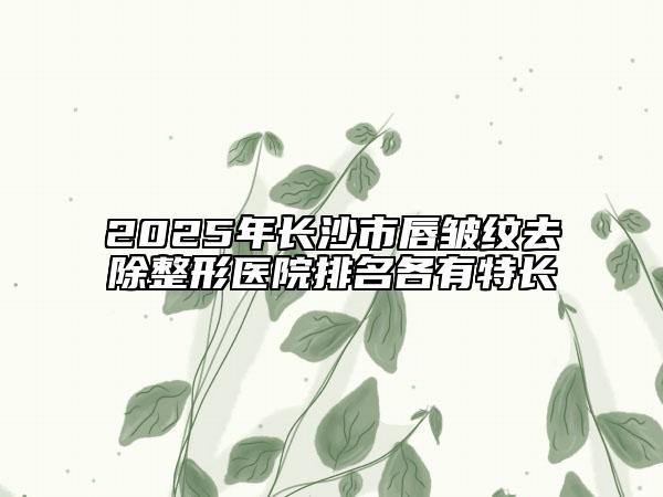 2025年长沙市唇皱纹去除整形医院排名各有特长