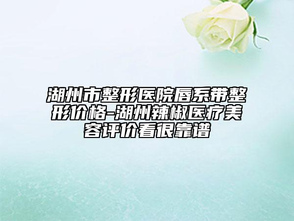 湖州市整形医院唇系带整形价格-湖州辣椒医疗美容评价看很靠谱