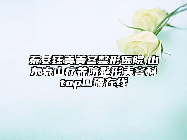 泰安臻美美容整形医院,山东泰山疗养院整形美容科top口碑在线
