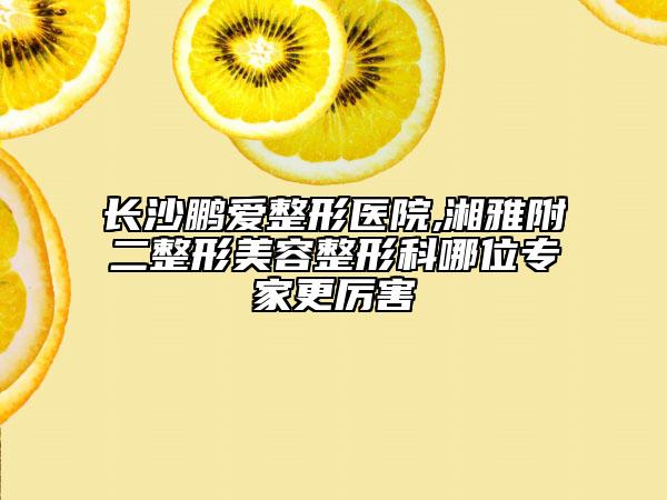 长沙鹏爱整形医院,湘雅附二整形美容整形科哪位专家更厉害