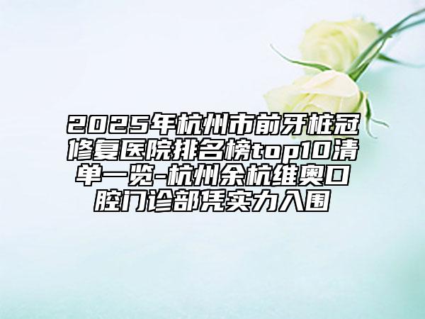 2025年杭州市前牙桩冠修复医院排名榜top10清单一览-杭州余杭维奥口腔门诊部凭实力入围