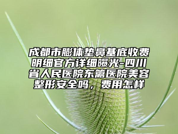 成都市膨体垫鼻基底收费明细官方详细曝光-四川省人民医院东篱医院美容整形安全吗，费用怎样