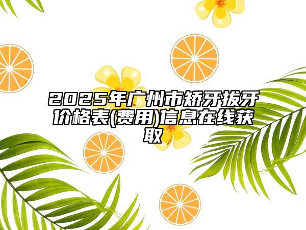 2025年广州市矫牙拔牙价格表(费用)信息在线获取