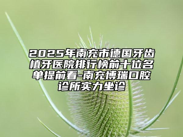 2025年南充市德国牙齿植牙医院排行榜前十位名单提前看-南充博瑞口腔诊所实力坐诊