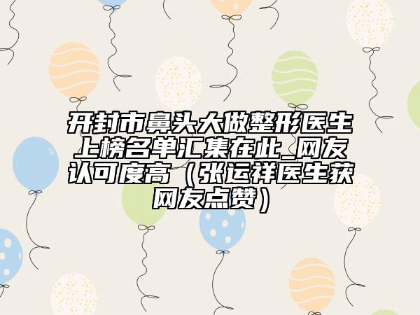 开封市鼻头大做整形医生上榜名单汇集在此_网友认可度高（张运祥医生获网友点赞）