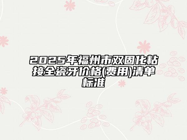 2025年福州市双固化粘接全瓷牙价格(费用)清单标准