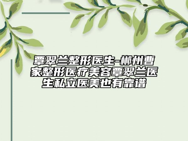 覃翠兰整形医生-郴州曹家整形医疗美容覃翠兰医生私立医美也有靠谱