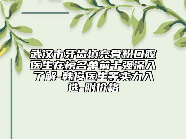 武汉市牙齿填充骨粉口腔医生在榜名单前十强深入了解-韩俊医生等实力入选-附价格