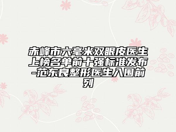 赤峰市六毫米双眼皮医生上榜名单前十强标准发布-范东良整形医生入围前列