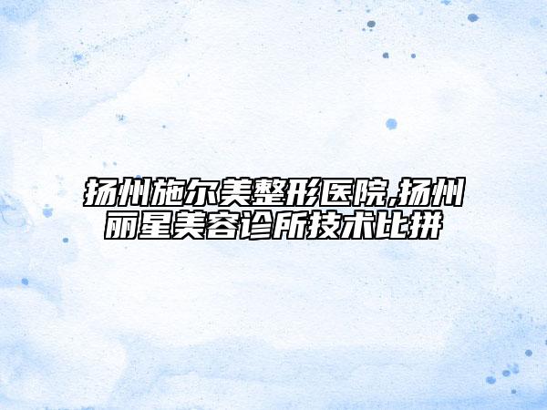 扬州施尔美整形医院,扬州丽星美容诊所技术比拼