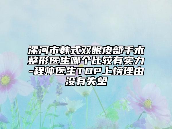 漯河市韩式双眼皮部手术整形医生哪个比较有实力-程帅医生TOP上榜理由没有失望