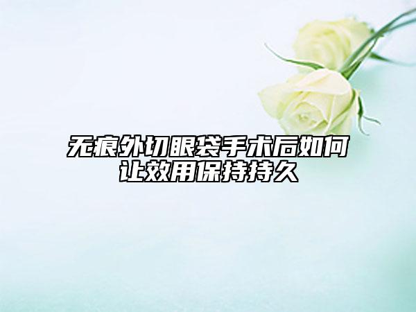 无痕外切眼袋手术后如何让效用保持持久